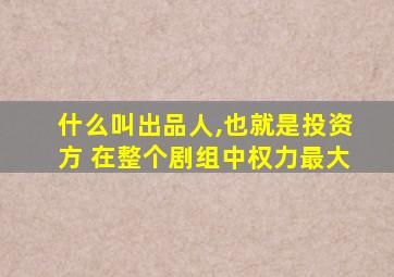 什么叫出品人,也就是投资方 在整个剧组中权力最大